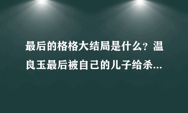 最后的格格大结局是什么？温良玉最后被自己的儿子给杀死了 结局真是太让人伤心了