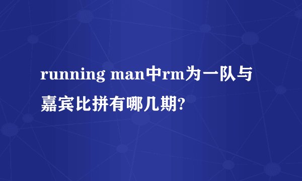 running man中rm为一队与嘉宾比拼有哪几期?