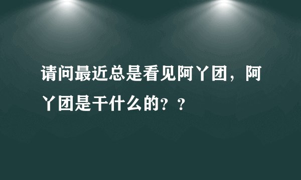 请问最近总是看见阿丫团，阿丫团是干什么的？？