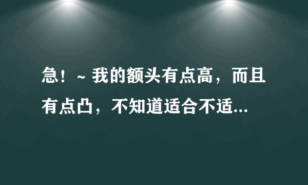 急！~ 我的额头有点高，而且有点凸，不知道适合不适合中分？ 求好心人给点意见。