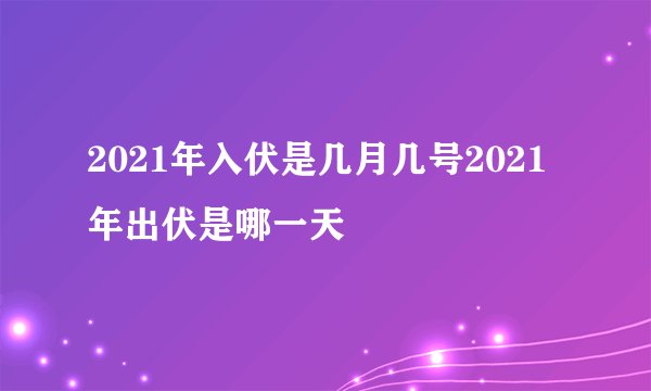 2021年入伏是几月几号2021年出伏是哪一天