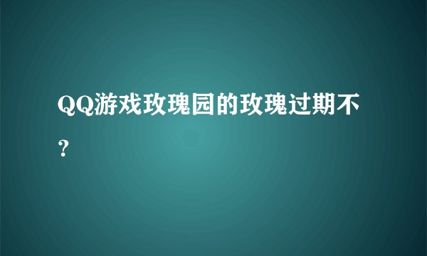 QQ游戏玫瑰园的玫瑰过期不？