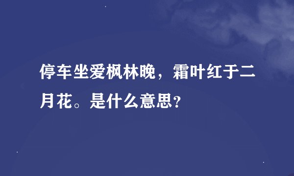 停车坐爱枫林晚，霜叶红于二月花。是什么意思？