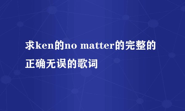 求ken的no matter的完整的正确无误的歌词