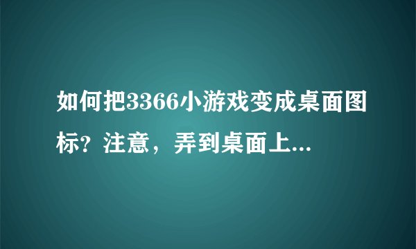 如何把3366小游戏变成桌面图标？注意，弄到桌面上！不是只要网址