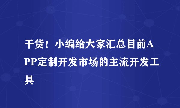 干货！小编给大家汇总目前APP定制开发市场的主流开发工具