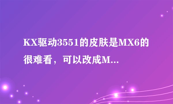 KX驱动3551的皮肤是MX6的很难看，可以改成MX8的吗？求助！我电脑是WIN7 64位系统，财富不多意思下 谢谢