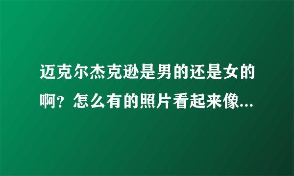 迈克尔杰克逊是男的还是女的啊？怎么有的照片看起来像女的　有的像男的啊？