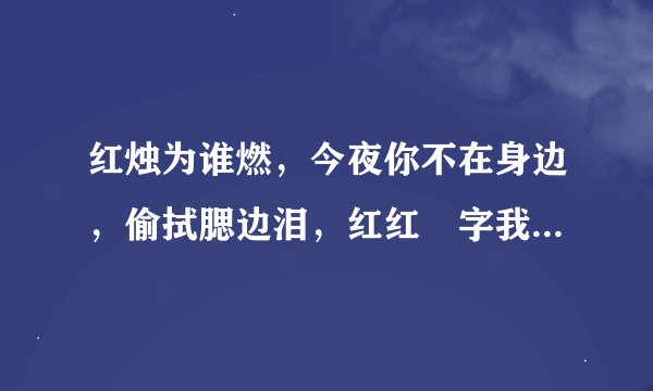 红烛为谁燃，今夜你不在身边，偷拭腮边泪，红红囍字我无缘！一杯酒，哦！思绪万千，望不回旧时燕……这首