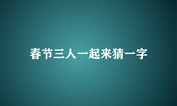 春节三人一起来猜一字