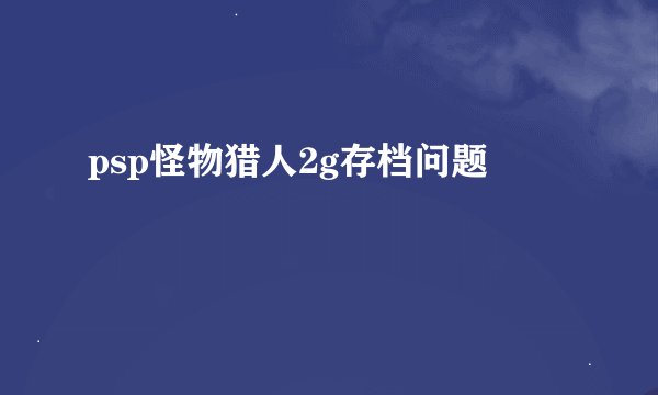 psp怪物猎人2g存档问题