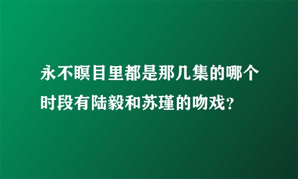 永不瞑目里都是那几集的哪个时段有陆毅和苏瑾的吻戏？