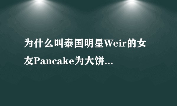 为什么叫泰国明星Weir的女友Pancake为大饼，她的脸也不十分大嘛。