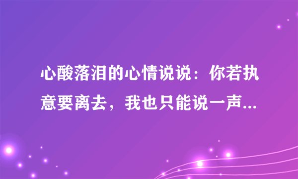 心酸落泪的心情说说：你若执意要离去，我也只能说一声后会再无期