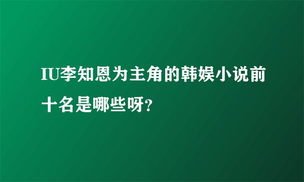 IU李知恩为主角的韩娱小说前十名是哪些呀？