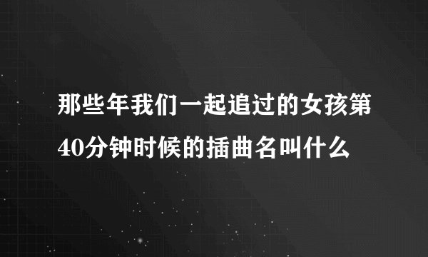 那些年我们一起追过的女孩第40分钟时候的插曲名叫什么