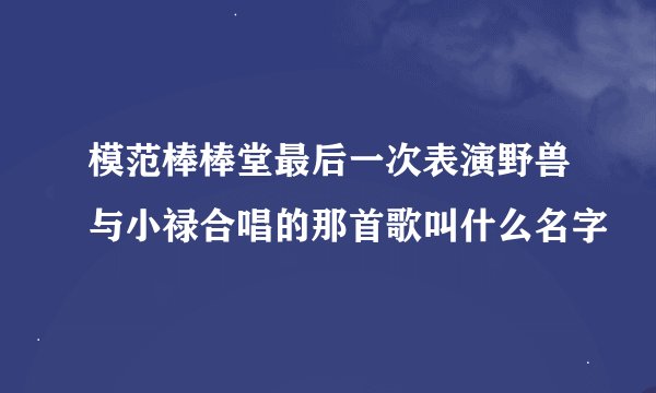 模范棒棒堂最后一次表演野兽与小禄合唱的那首歌叫什么名字
