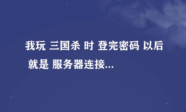 我玩 三国杀 时 登完密码 以后 就是 服务器连接失败 是什么意思 啊 ！！！！！！！！！！！！！