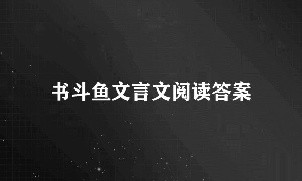 书斗鱼文言文阅读答案