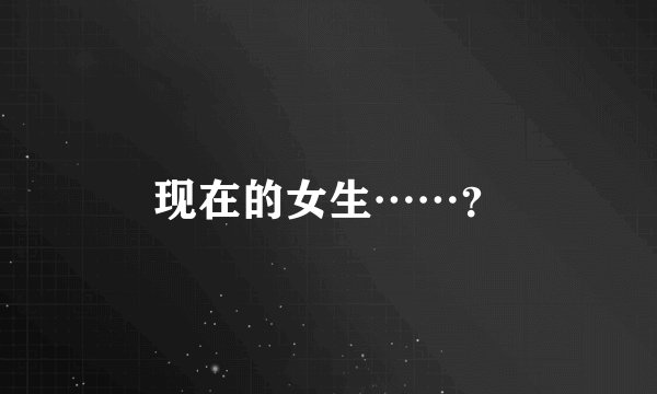 现在的女生……？