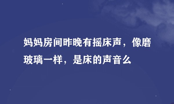 妈妈房间昨晚有摇床声，像磨玻璃一样，是床的声音么