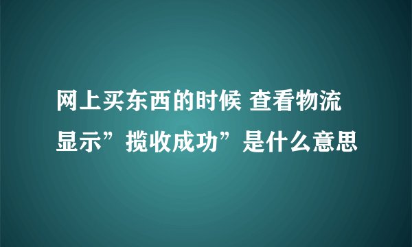 网上买东西的时候 查看物流显示”揽收成功”是什么意思
