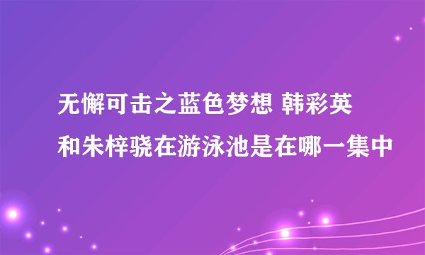无懈可击之蓝色梦想 韩彩英和朱梓骁在游泳池是在哪一集中