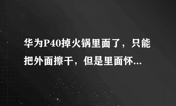 华为P40掉火锅里面了，只能把外面擦干，但是里面怀疑进红油凝固了，怎么办？
