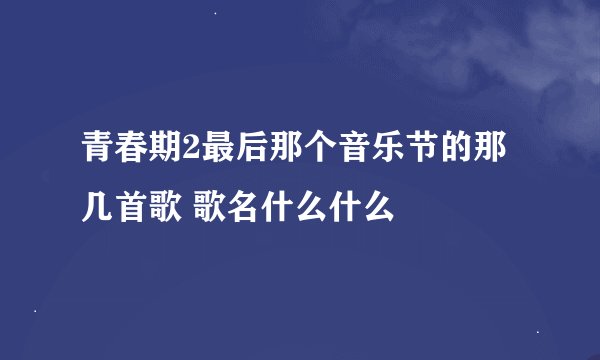 青春期2最后那个音乐节的那几首歌 歌名什么什么