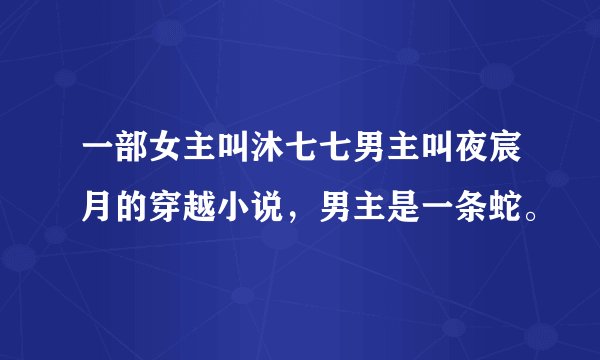 一部女主叫沐七七男主叫夜宸月的穿越小说，男主是一条蛇。