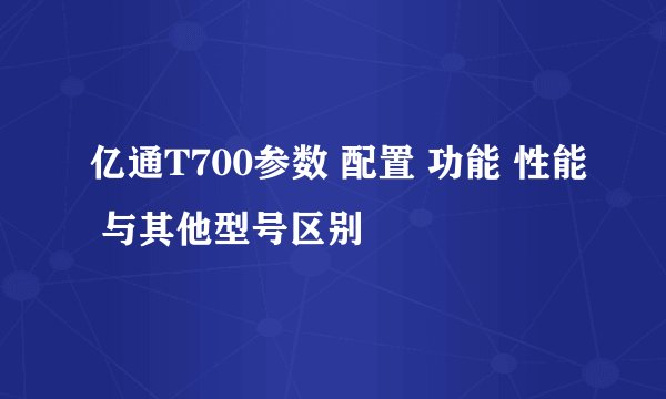 亿通T700参数 配置 功能 性能 与其他型号区别