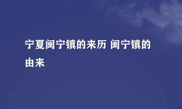 宁夏闽宁镇的来历 闽宁镇的由来