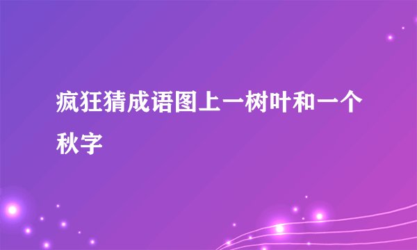 疯狂猜成语图上一树叶和一个秋字
