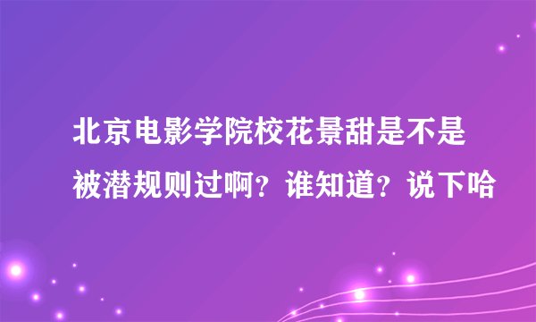 北京电影学院校花景甜是不是被潜规则过啊？谁知道？说下哈