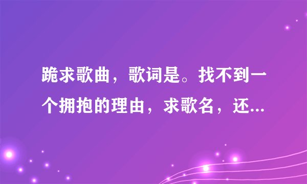 跪求歌曲，歌词是。找不到一个拥抱的理由，求歌名，还有一个，愿得一人心，是哪部电视剧的开头曲