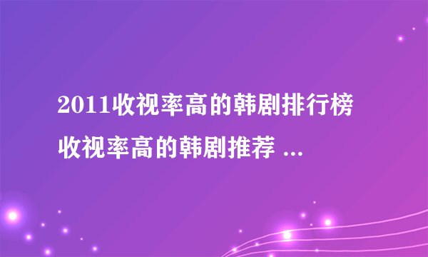 2011收视率高的韩剧排行榜 收视率高的韩剧推荐 2012最新韩剧收视率排行榜