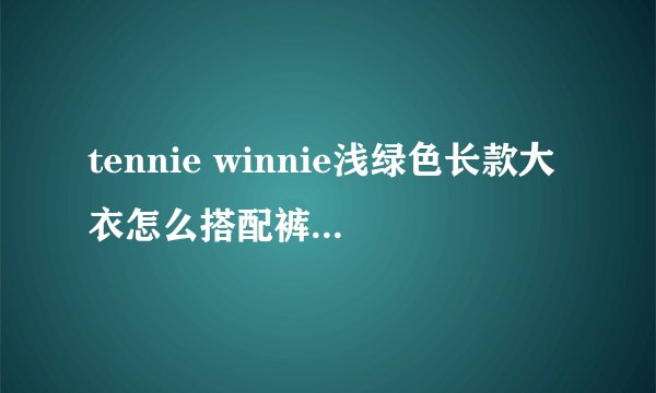 tennie winnie浅绿色长款大衣怎么搭配裤子?桔色短靴可以吗?