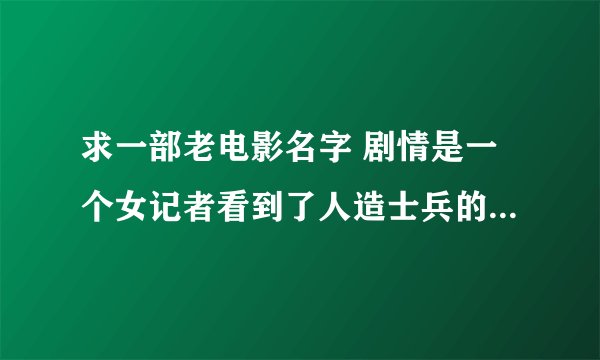 求一部老电影名字 剧情是一个女记者看到了人造士兵的制造 然后一位人造士兵带着记者逃亡