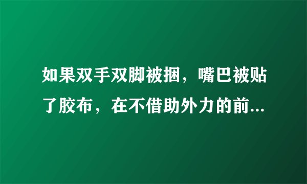 如果双手双脚被捆，嘴巴被贴了胶布，在不借助外力的前提下，怎样让自己脱困？