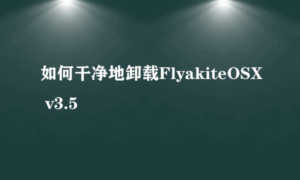 如何干净地卸载FlyakiteOSX v3.5