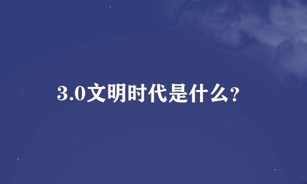 3.0文明时代是什么？