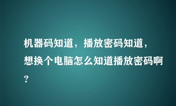 机器码知道，播放密码知道，想换个电脑怎么知道播放密码啊？