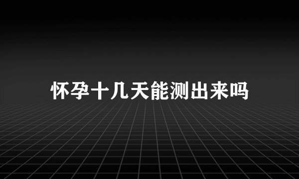 怀孕十几天能测出来吗