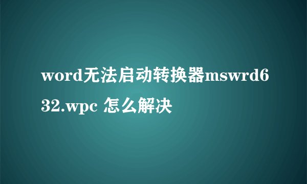word无法启动转换器mswrd632.wpc 怎么解决