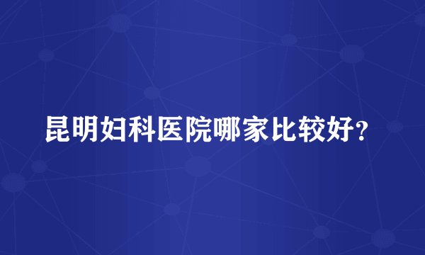 昆明妇科医院哪家比较好？