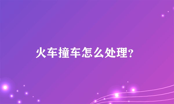 火车撞车怎么处理？