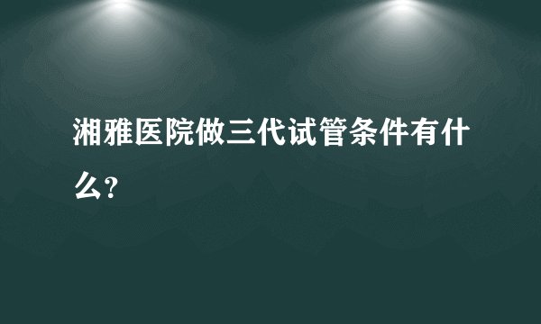 湘雅医院做三代试管条件有什么？