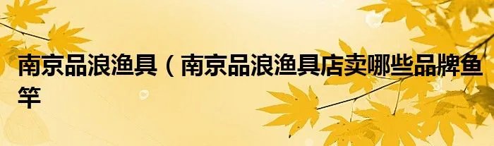 南京品浪渔具（南京品浪渔具店卖哪些品牌鱼竿