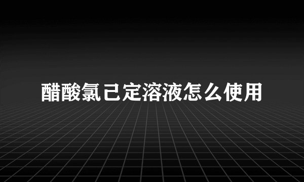 醋酸氯己定溶液怎么使用