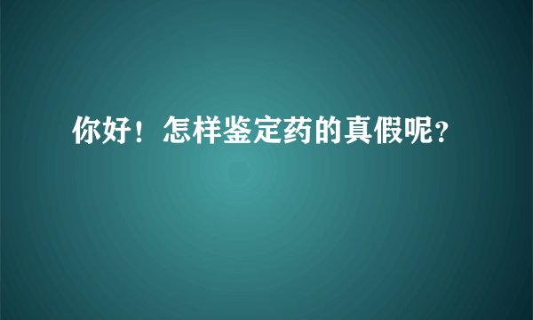 你好！怎样鉴定药的真假呢？